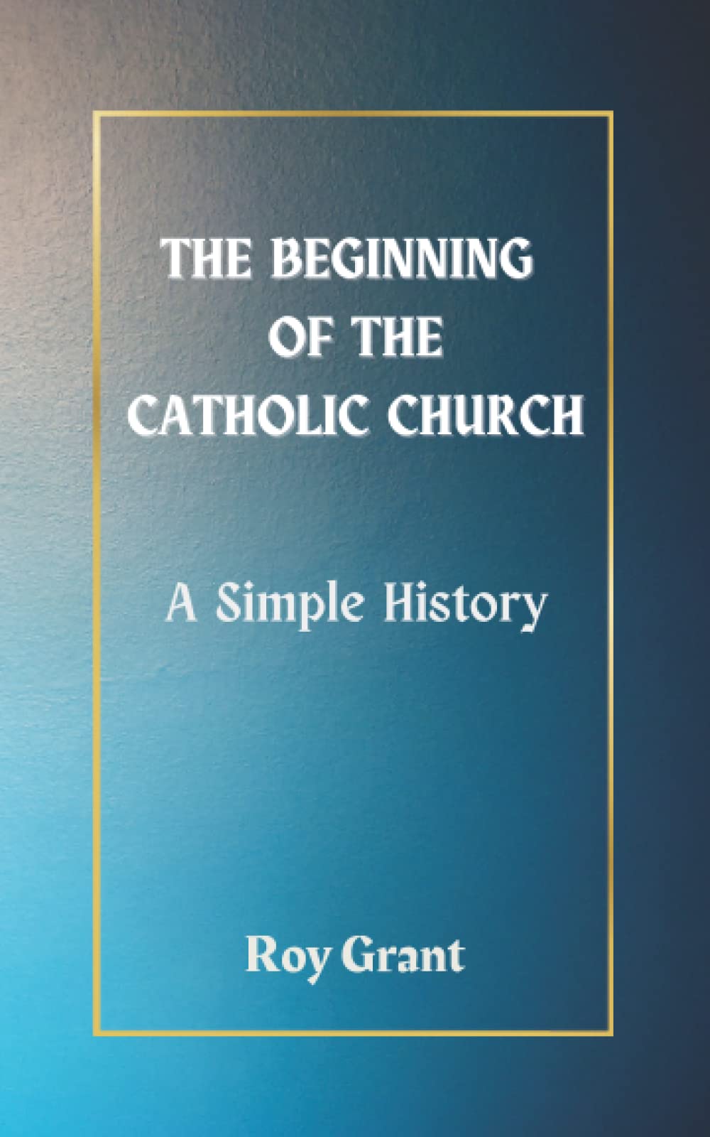 THE BEGINNING OF THE CATHOLIC CHURCH - A SIMPLE HISTORY (A Simple History of the Catholic Church)