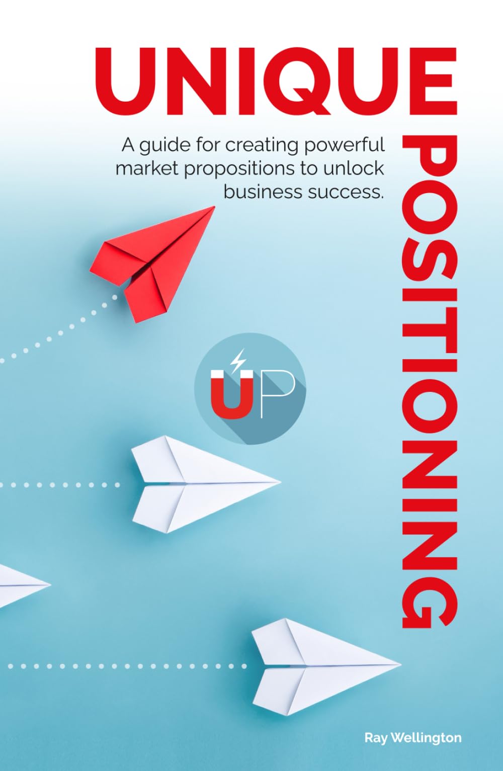 Unique Positioning: A guide for creating powerful market propositions to unlock business success.