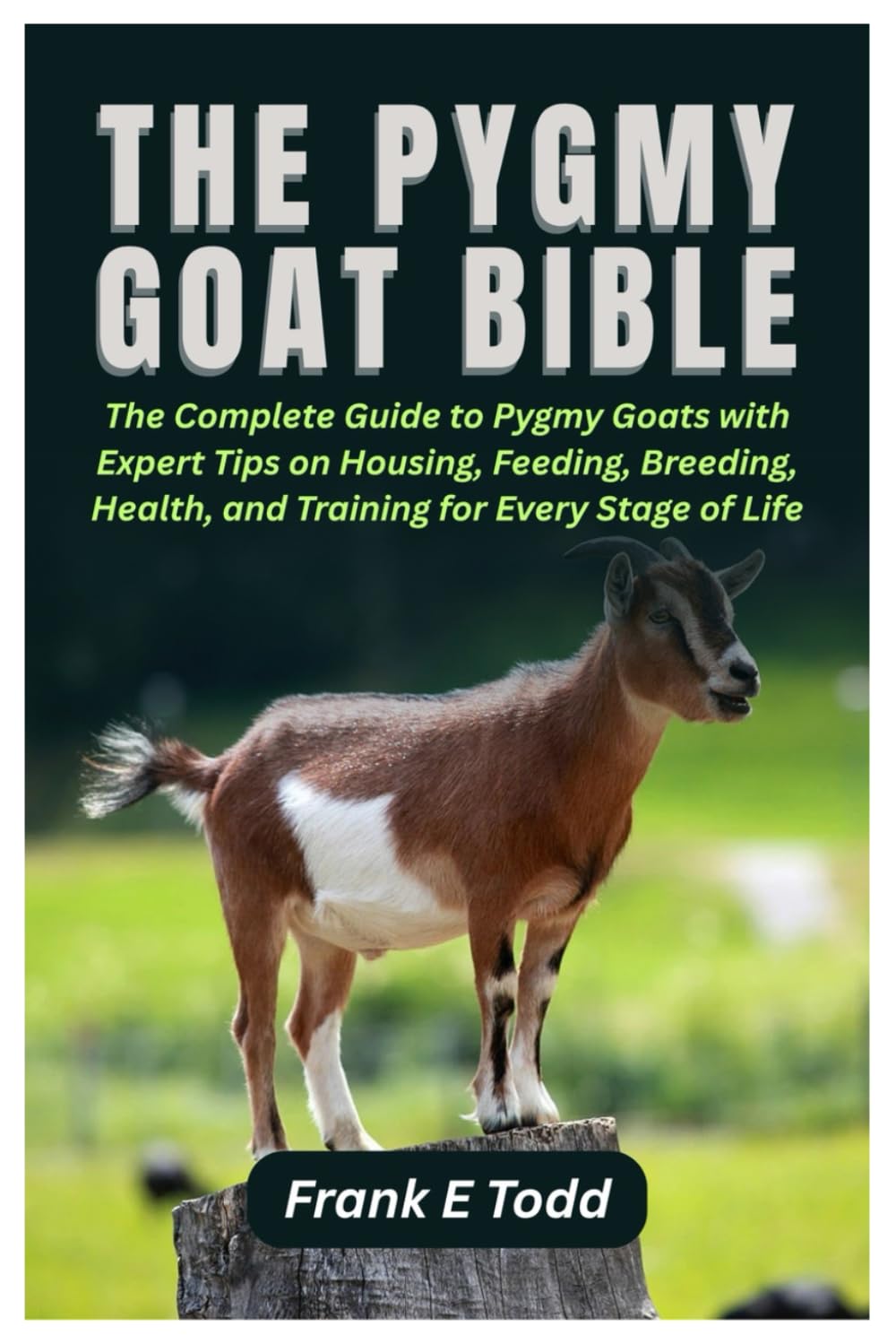 The Pygmy Goat Bible: The Complete Guide to Pygmy Goats with Expert Tips on Housing, Feeding, Breeding, Health, and Training for Every Stage of Life