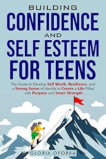 Building Confidence and Self Esteem for Teens: The Guide to Develop Self Worth, Resilience, and a Strong Sense of Identity...