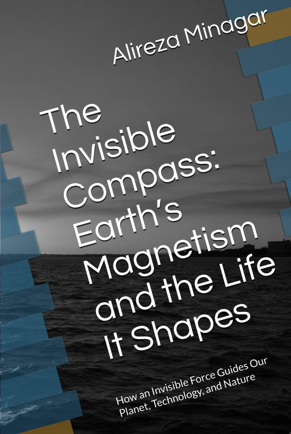The Invisible Compass: Earth’s Magnetism and the Life It Shapes: Earth’s Magnetism and the Life It Shapes: How an Invisible Force Guides Our Planet, Technology, and Nature