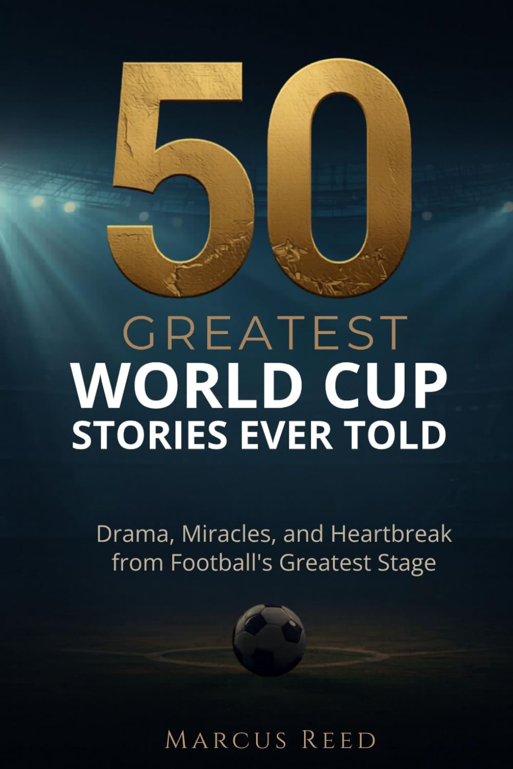 50 Greatest World Cup Stories Ever Told: Drama, Miracles, and Heartbreak from Football's Greatest Stage (Greatest Soccer Stories)