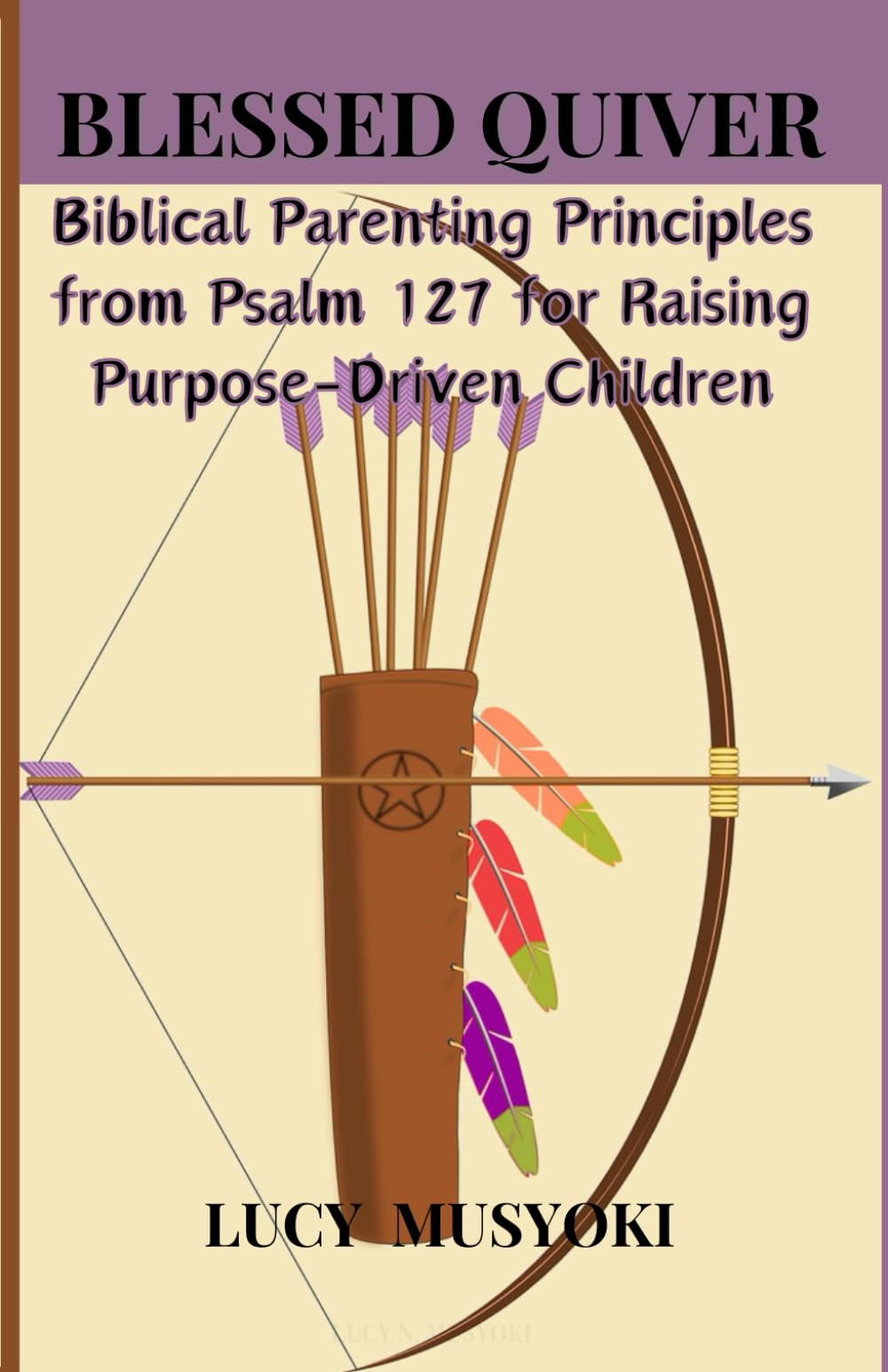 BLESSED QUIVER: Biblical Parenting Principles from Psalm 127 for Raising Purpose-Driven Children