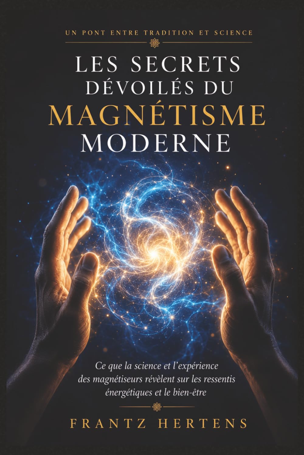 LES SECRETS DÉVOILÉS DU MAGNÉTISME MODERNE: Ce que la science, les neurosciences, la psychologie et l'expérience des magnétiseurs révèlent sur les ressentis énergétiques, l'intuition et le bien-être