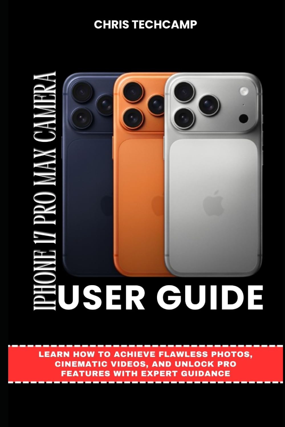 IPHONE 17 PRO MAX CAMERA USER GUIDE: Learn How to Achieve Flawless Photos, Cinematic Videos, and Unlock Pro Features with Expert Guidance