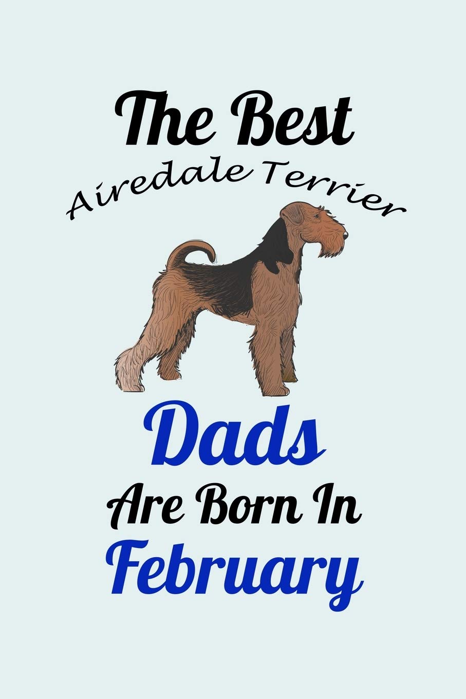 The Best Airedale Terrier Dads Are Born In February: Unique Notebook Journal For Airedale Terrier Owners and Lovers, Funny Birthday NoteBook Gift for ... for College, School, Home, Work & Journali