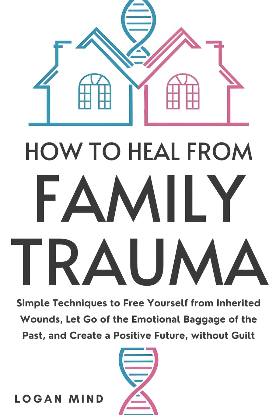 How to Heal from Family Trauma: Simple Techniques to Free Yourself from Inherited Wounds, Let Go of the Emotional Baggage of the Past, and Create a Positive Future, without Guilt