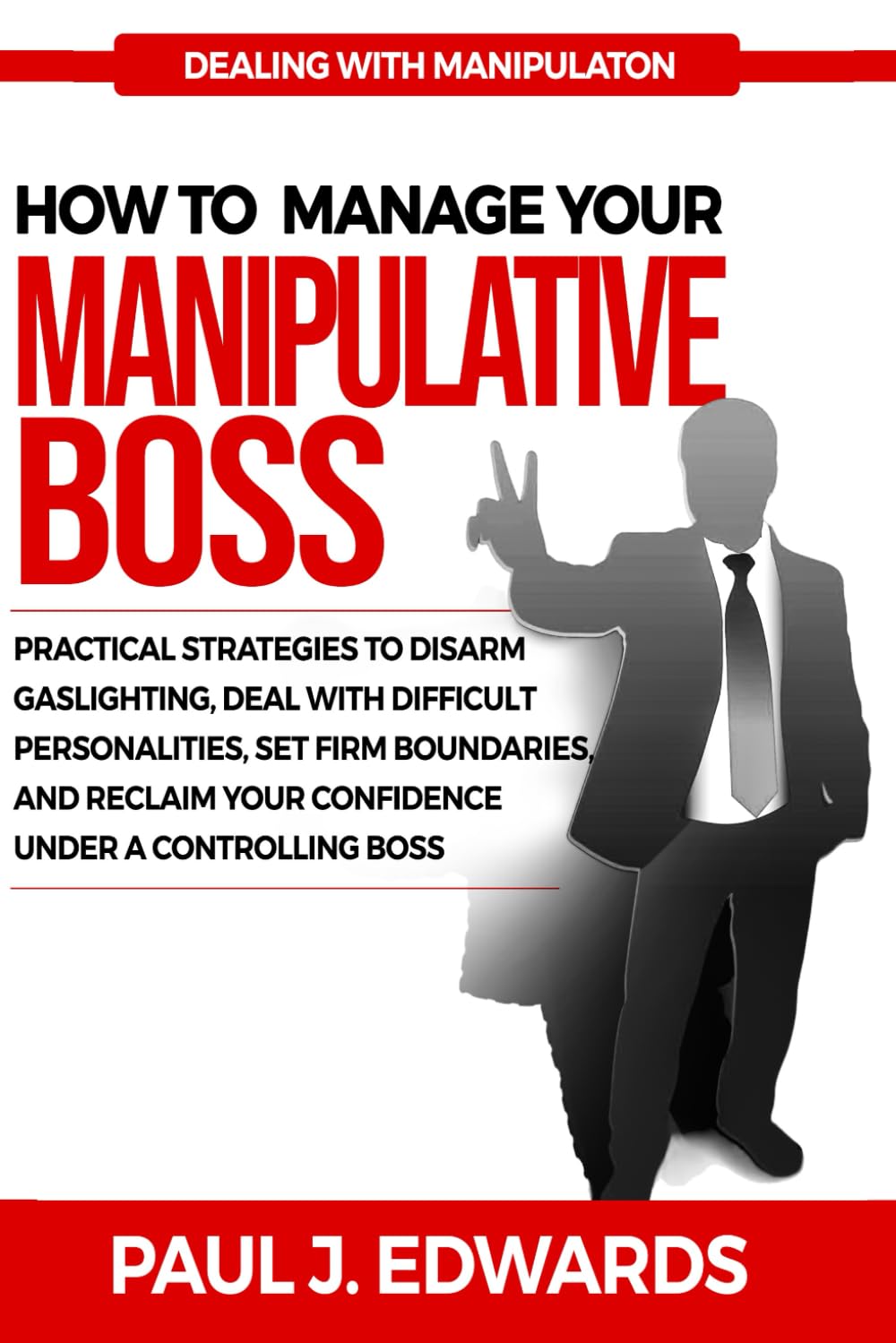 HOW TO MANAGE YOUR MANIPULATIVE BOSS: Practical Strategies to Disarm Gaslighting, Deal with Difficult Personalities, Set Firm Boundaries, and Reclaim Your Confidence Under a Controlling Boss