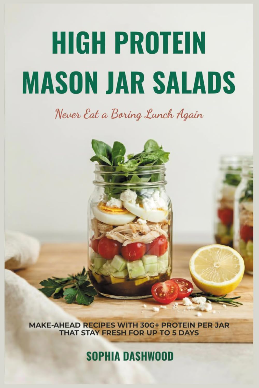 HIGH PROTEIN MASON JAR SALAD COOKBOOK - Never Eat a Boring Lunch Again: Make-Ahead Recipes with 30g+ Protein Per Jar That Stay Fresh for Up to 5 Days (Mason Jar Kitchen)