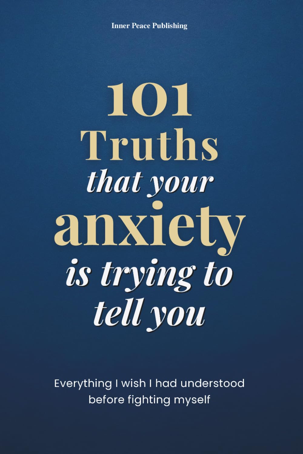 101 Truths that your anxiety is trying to tell you: Everything I Wish I Had Known Before Fighting Myself | 101 Truths to Understand, Accept, and Transform Your Anxiety