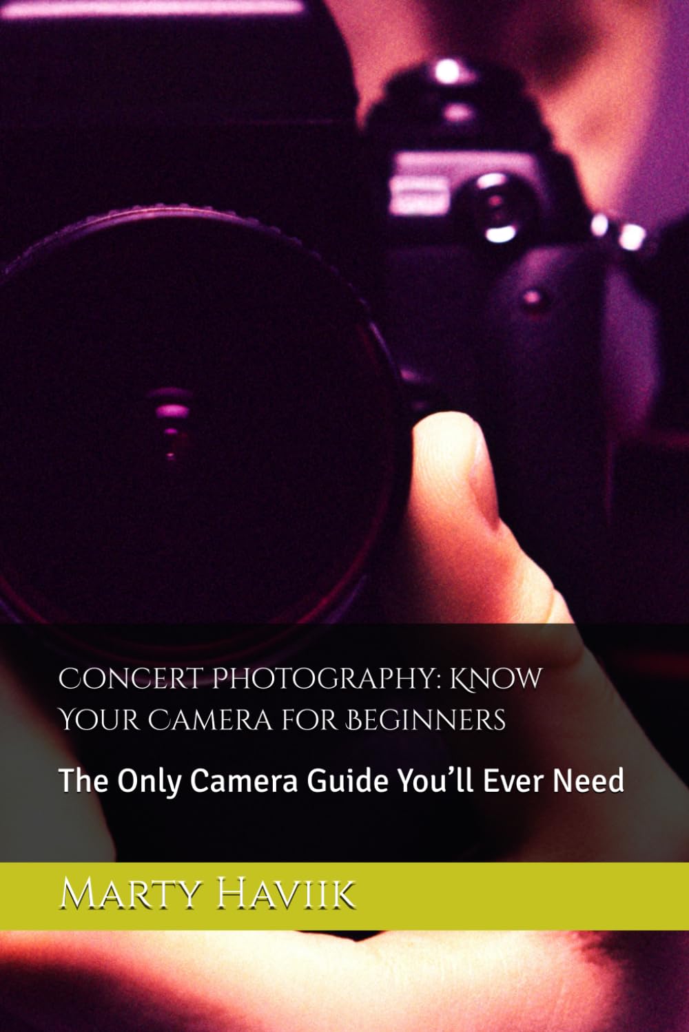 Concert Photography: Know Your Camera for Beginners: The Only Camera Guide You’ll Ever Need (The Concert Photography Mastery Series by Marty Haviik)