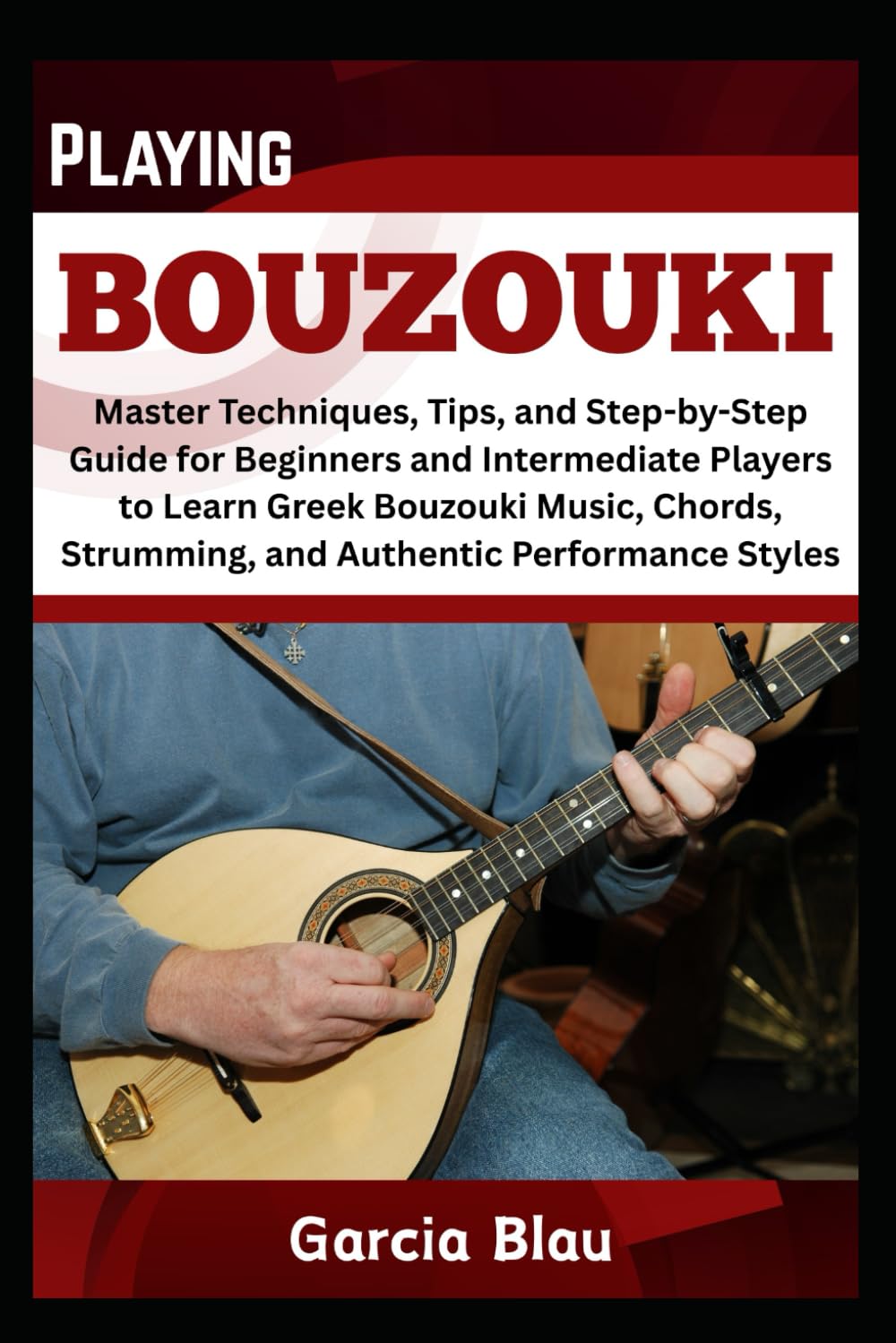 PLAYING BOUZOUKI: Master Techniques, Tips, and Step-by-Step Guide for Beginners and Intermediate Players to Learn Greek Bouzouki Music, Chords, Strumming, and Authentic Performance Styles
