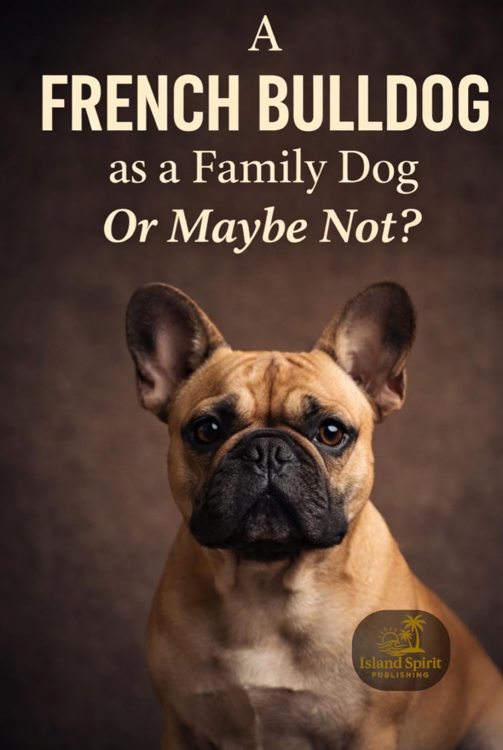 A French Bulldog as a Family Dog Or Maybe Not? (Dog Breed Guide for Beginners: How to Choose the Best Family Dog)