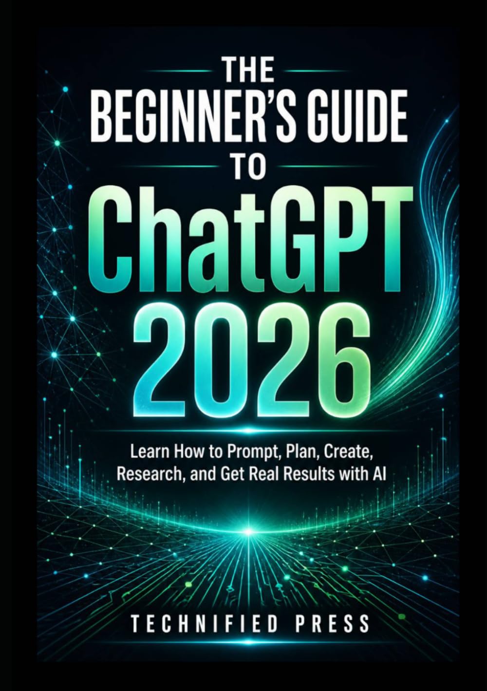 The Beginner’s Guide to ChatGPT 2026: Learn How to Prompt, Plan, Create, Research, and Get Real Results with AI