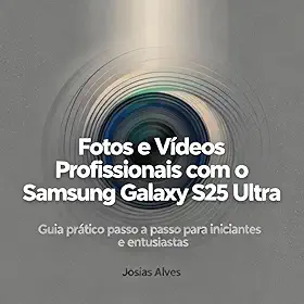 Fotos e Vídeos Profissionais com o Samsung Galaxy S25 Ultra: Guia prático passo a passo para iniciantes e entusiastas