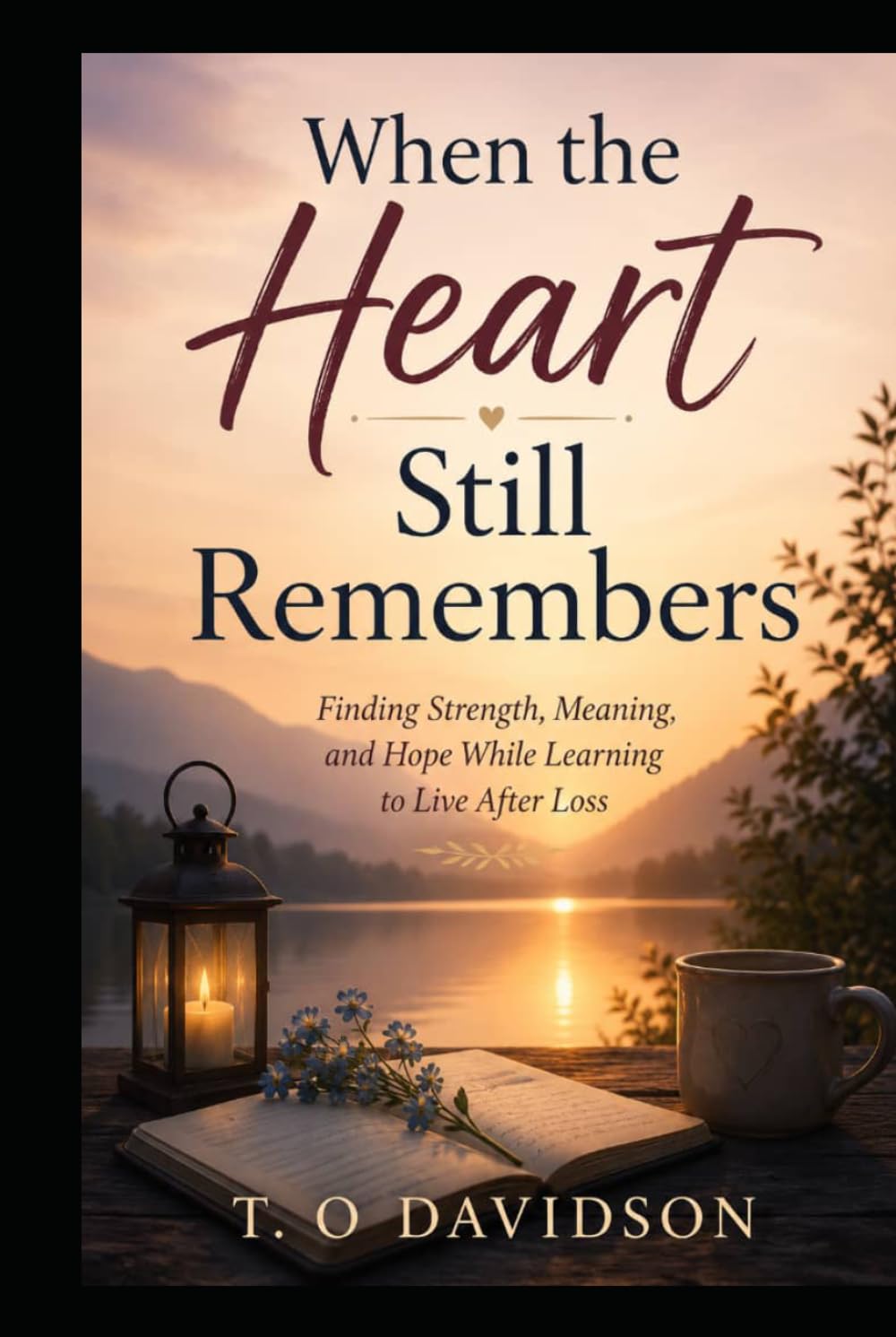 When the Heart Still Remembers: Finding Strength, Meaning, and Hope While Learning to Live After Loss