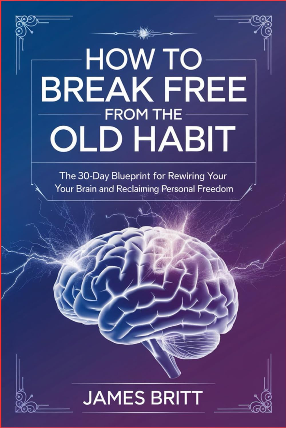 How to Break Free From the Old Habit: The 30-Day Blueprint for Rewiring Your Brain and Reclaiming Personal Freedom