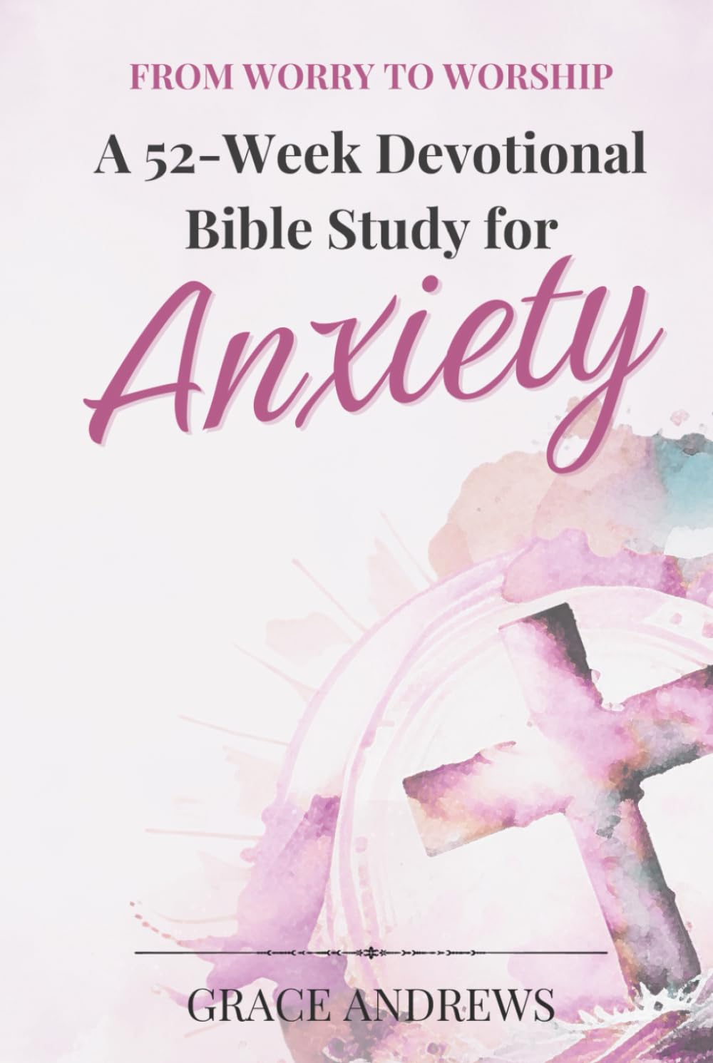 From Worry to Worship A 52-Week Devotional Bible Study for Anxiety: A Self-Help Devotional for Anxiety, Worry, and Stress Relief