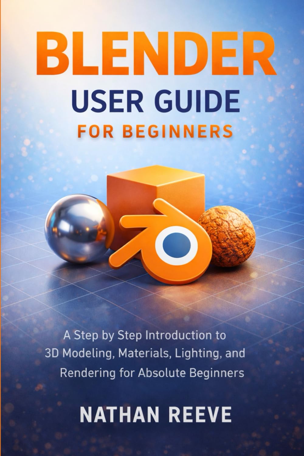 BLENDER USER GUIDE FOR BEGINNERS: A Step by Step Introduction to 3D Modeling, Materials, Lighting, and Rendering for Absolute Beginners