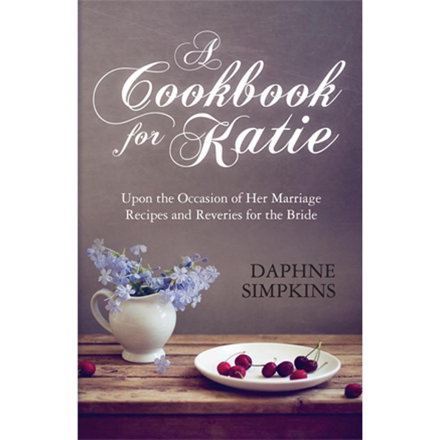 A Cookbook For Katie: Upon the Occasion of Her Marriage Recipes and Reveries for the Bride