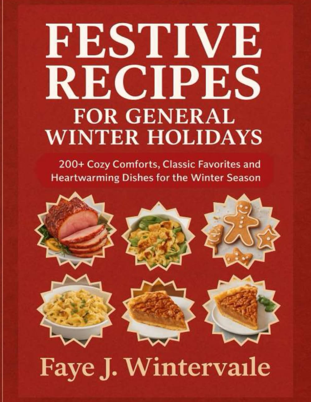 FESTIVE RECIPES FOR GENERAL WINTER HOLIDAYS: 200+ Cozy Comforts, Classic Favorites and Heartwarming Dishes for the Winter Season