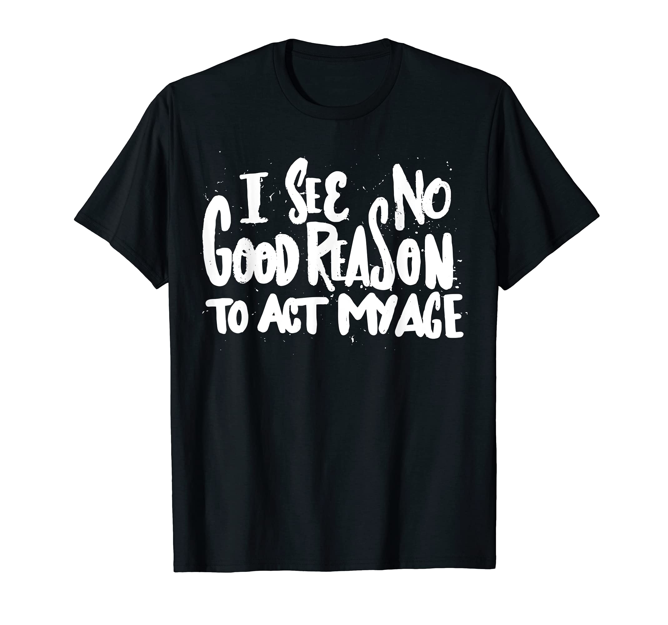 I See No Good Reason To Act My Age - FunnyHumor Old Saying T-ShirtOEKO-TEX STANDARD 100