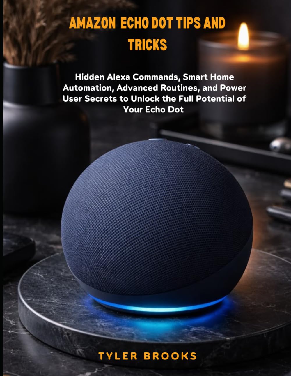 Amazon Echo Dot Tips And Tricks: Hidden Alexa Commands, Smart Home Automation, Advanced Routines, and Power User Secrets to Unlock the Full Potential of Your Echo Dot