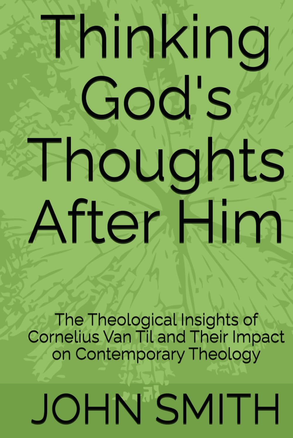 Thinking God's Thoughts After Him: The Theological Insights of Cornelius Van Til and Their Impact on Contemporary Theology