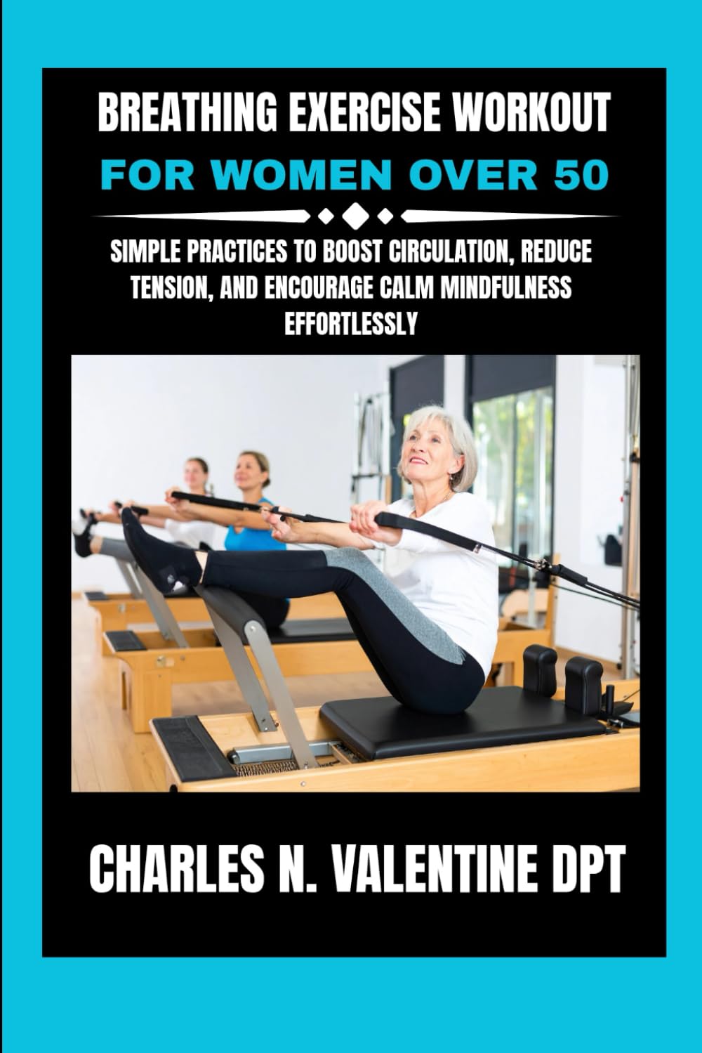 Breathing exercise Workout For Women over 50: Simple Practices to Boost Circulation, Reduce Tension, and Encourage Calm Mindfulness Effortlessly (Charles N. Valentine DPT Fitness Routine Series)