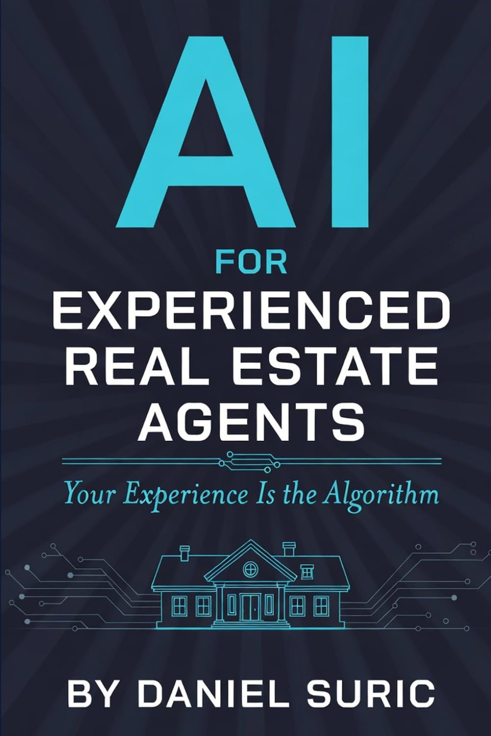 AI for Experienced Real Estate Agents: Your Practical Guide to Working Smarter, Earning More, and Staying Ahead in the New World of Artificial Intelligence
