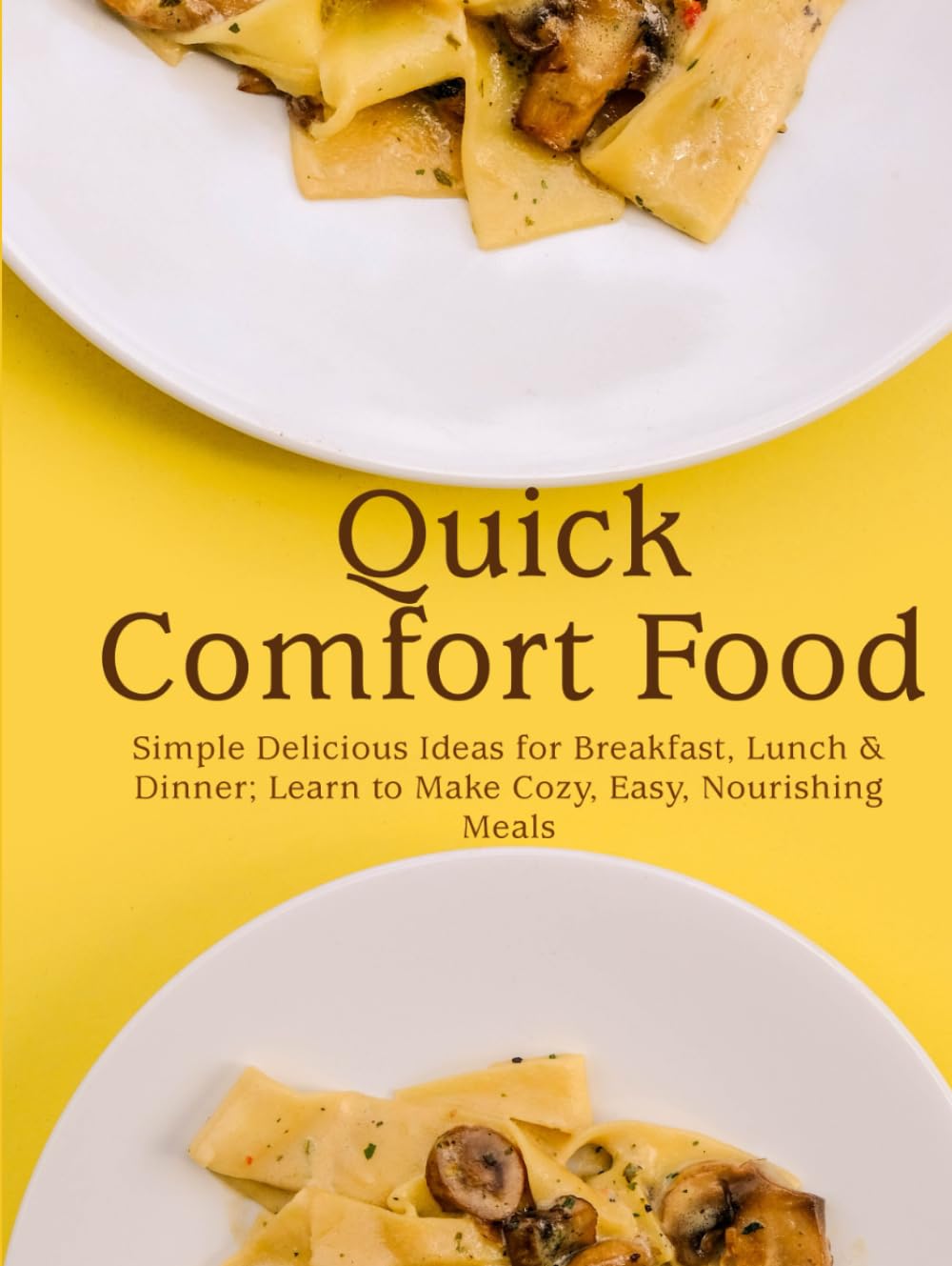 Quick Comfort Food: Simple Delicious Ideas for Breakfast, Lunch & Dinner; Learn to Make Cozy, Easy, Nourishing Meals