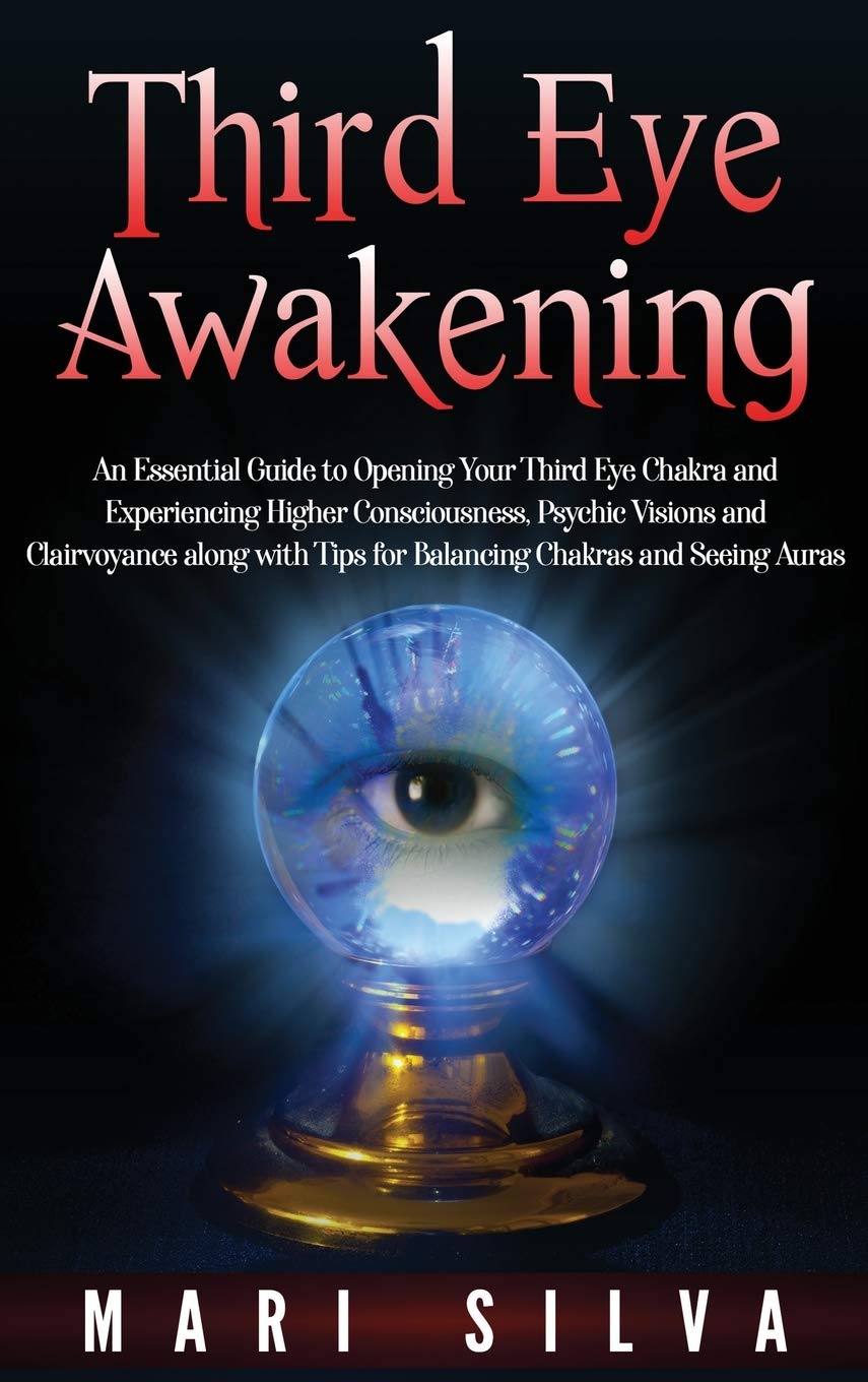Third Eye Awakening: An Essential Guide to Opening Your Third Eye Chakra and Experiencing Higher Consciousness, Psychic Visions and Clairvoyance along with Tips for Balancing Chakras and Seeing Auras