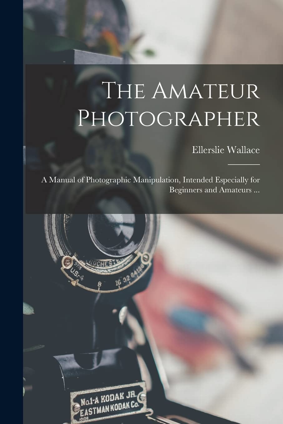The Amateur Photographer: A Manual of Photographic Manipulation, Intended Especially for Beginners and Amateurs ...