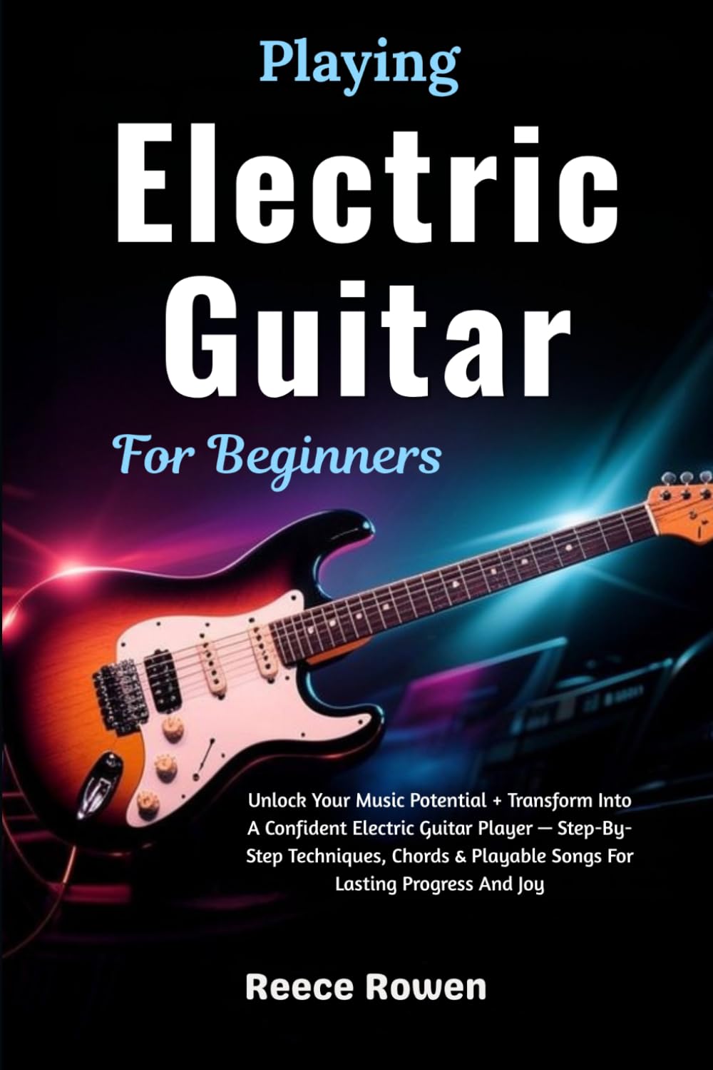 Playing Electric Guitar For Beginners: Unlock Your Music Potential + Transform Into A Confident Electric Guitar Player — Step-By-Step Techniques, Chords & Playable Songs For Lasting Progress And Joy