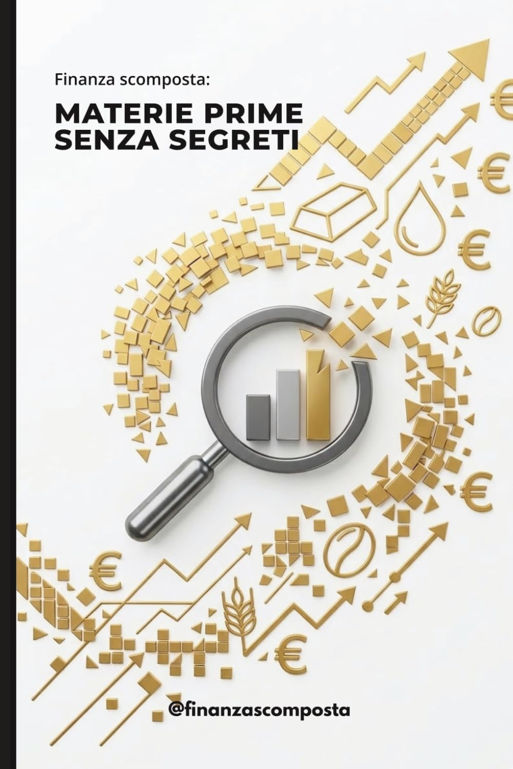 Finanza Scomposta - Materie Prime Senza Segreti: Dal grano al petrolio: scopri chi decide davvero le tue bollette e impara a usare i mercati per proteggere i tuoi soldi dall'inflazione.