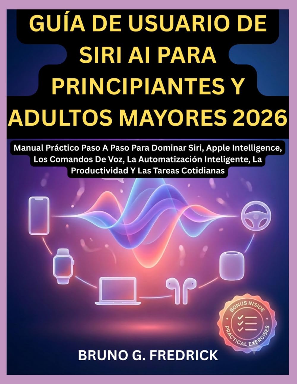 GUÍA DE USUARIO DE SIRI AI PARA PRINCIPIANTES Y ADULTOS MAYORES 2026: Manual Práctico Paso A Paso Para Dominar Siri, Apple Intelligence, Los Comandos ... La Productividad Y Las Tareas Cotidianas