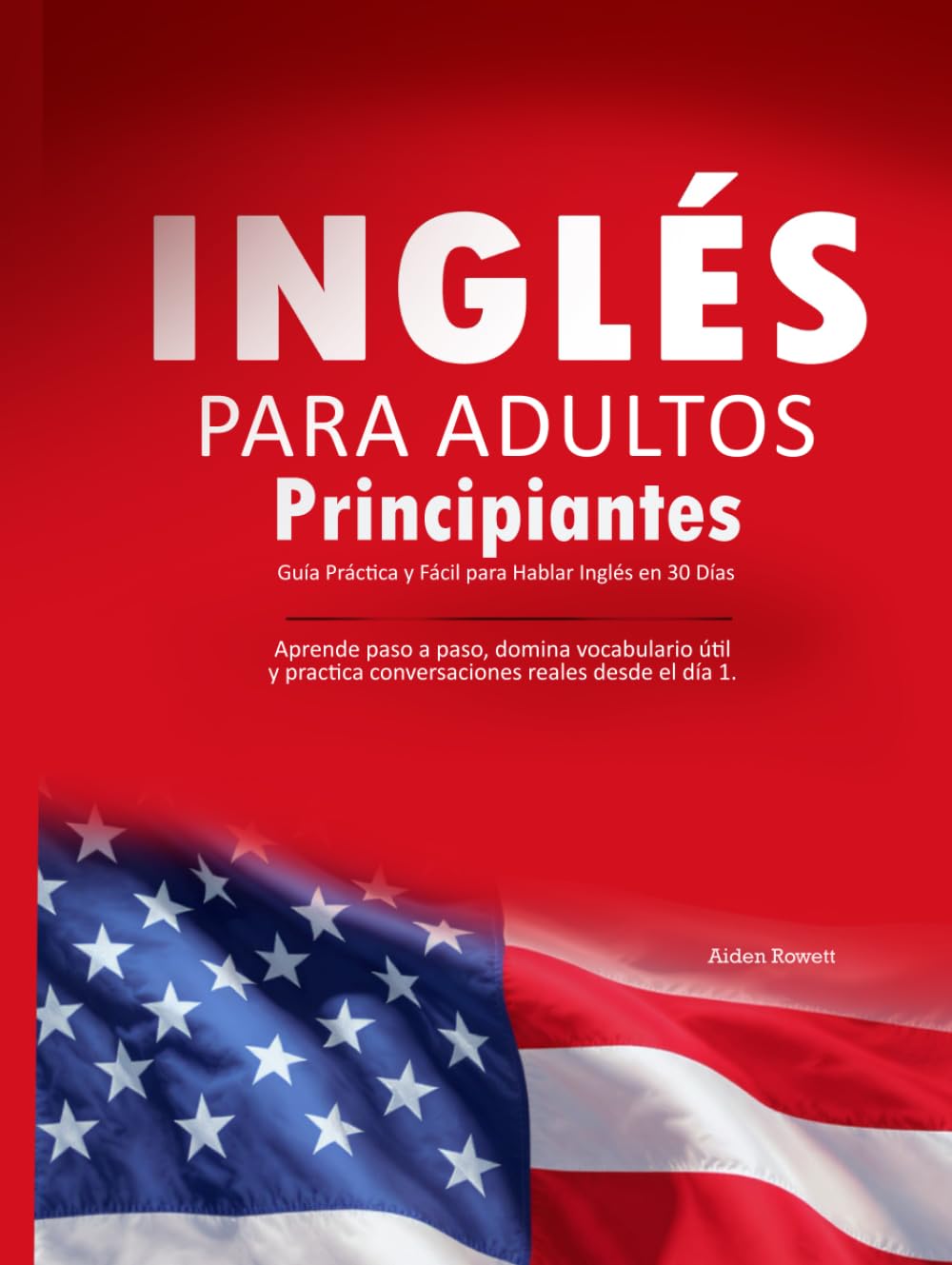 Inglés para Adultos Principiantes: Guía Práctica y Fácil para Hablar Inglés en 30 Días: Aprende paso a paso, domina vocabulario útil y practica conversaciones reales desde el día 1.