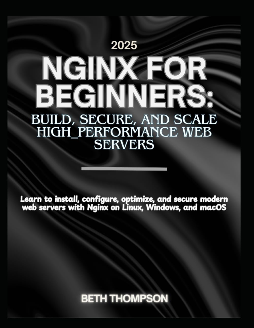 Nginx for Beginners 2025: Build, Secure, and Scale High-Performance Web Servers: Learn to Install, Configure, Optimize, and Secure Modern Web Servers with Nginx on Linux, Windows, and macOS