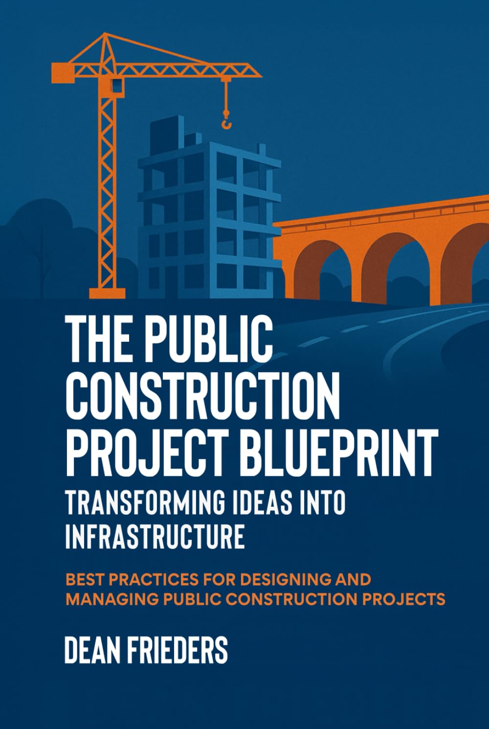 The Public Construction Project Blueprint: Transforming Ideas into Infrastructure.: Best Practices for Designing and Managing Public Construction Projects