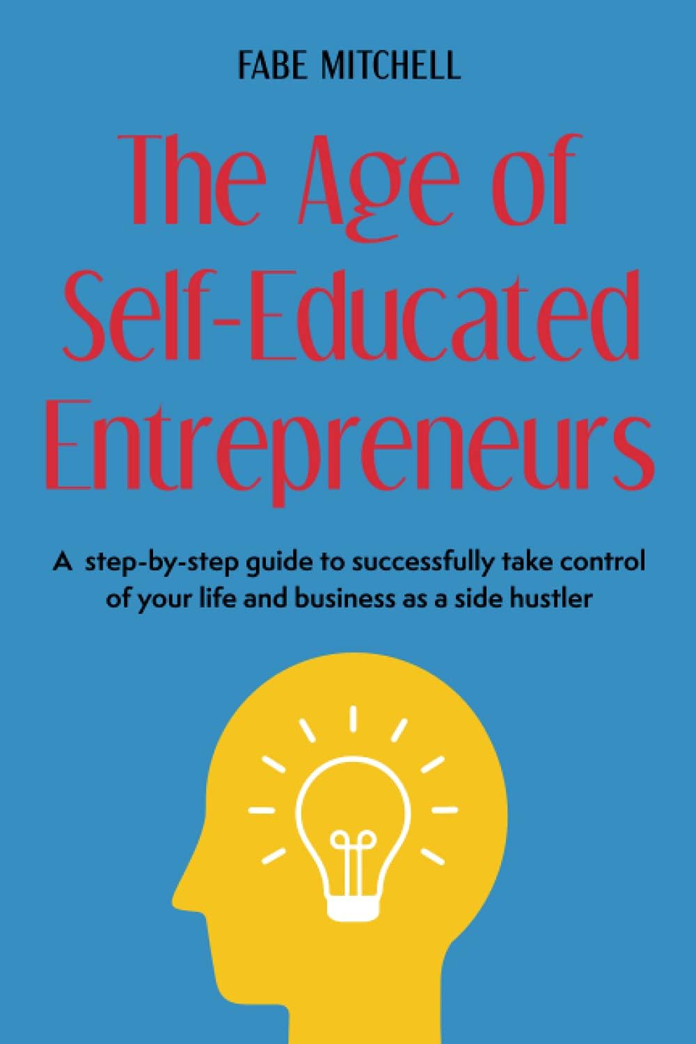 The Age of Self-Educated Entrepreneurs: A step-by-step guide to successfully take control of your life and business as a side hustler