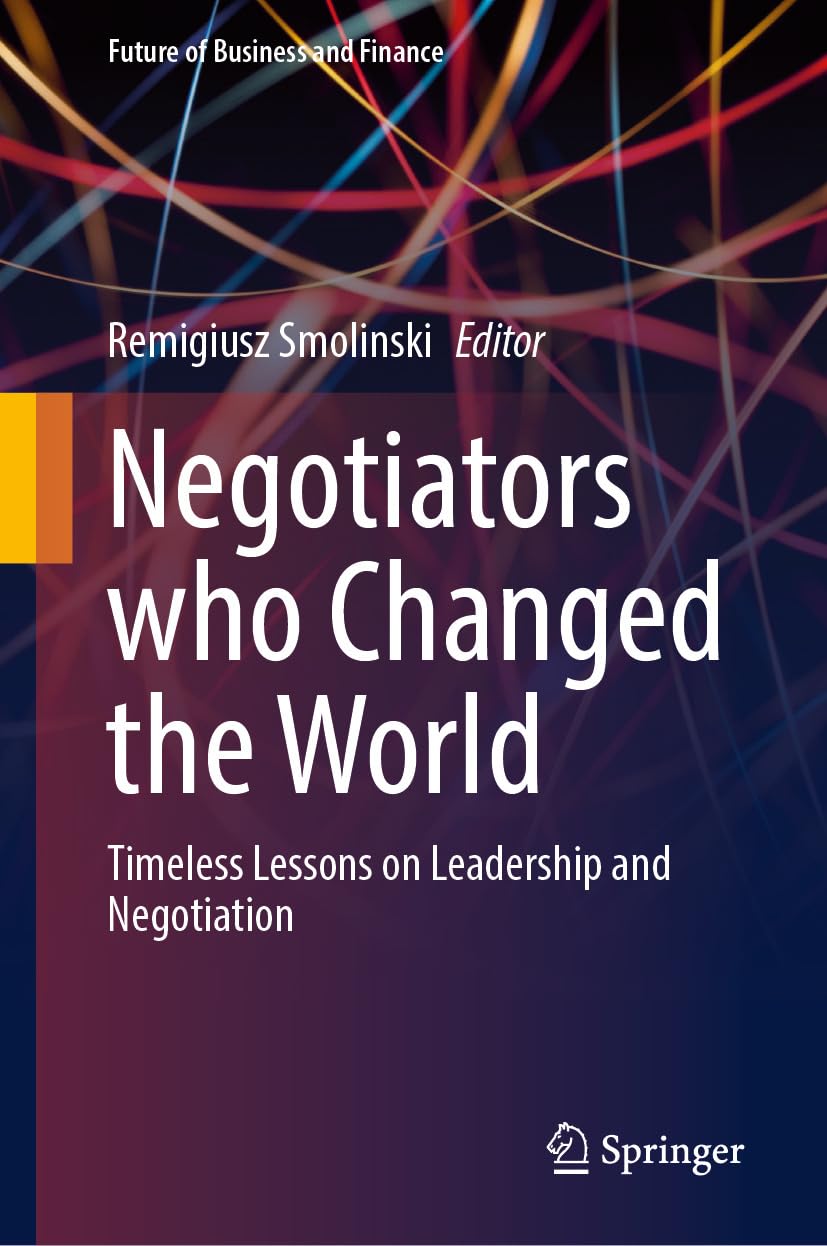 Negotiators who Changed the World: Timeless Lessons on Leadership and Negotiation (Future of Business and Finance)