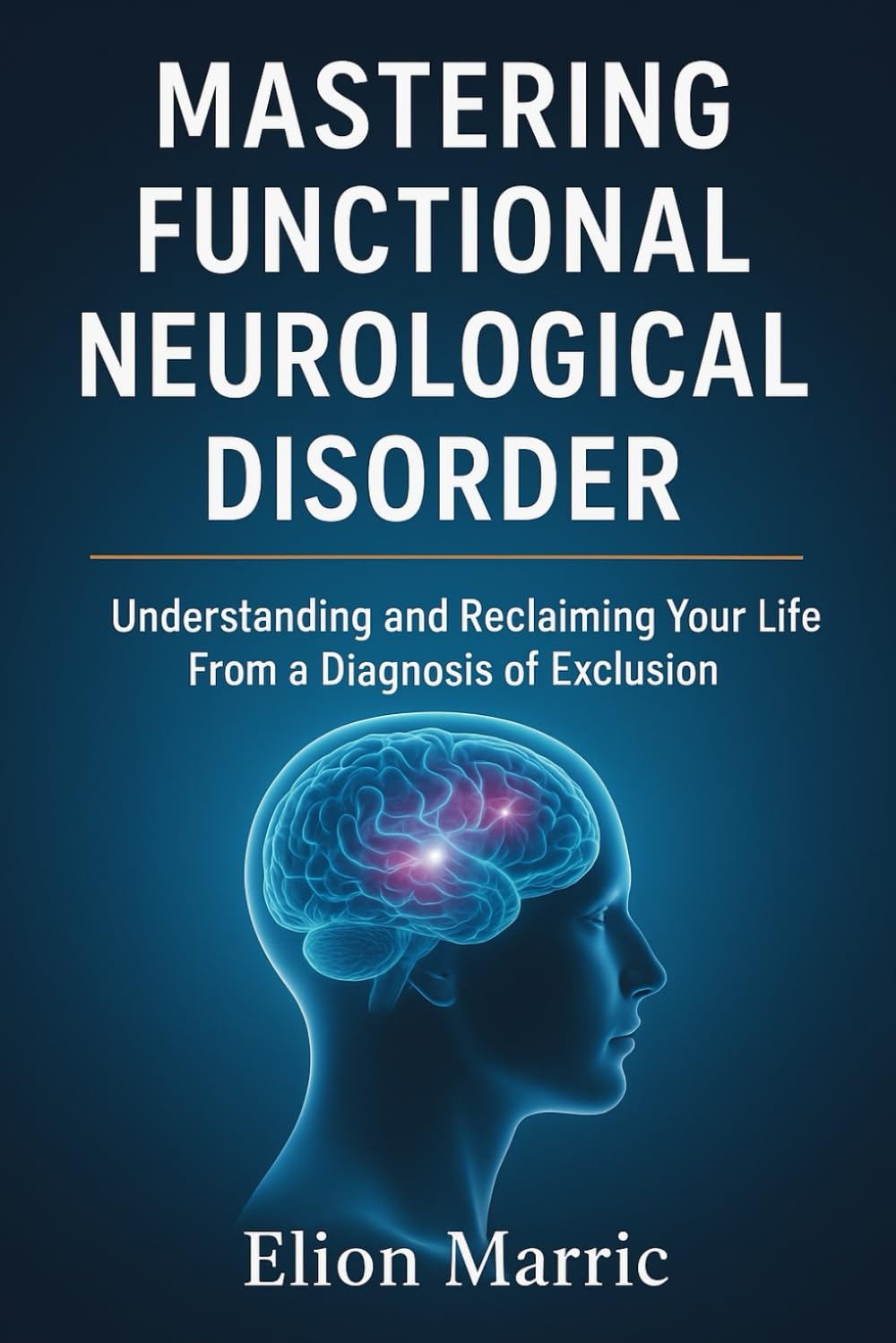 MASTERING FUNCTIONAL NEUROLOGICAL DISORDER: Understanding and Reclaiming Your Life From a Diagnosis of Exclusion.