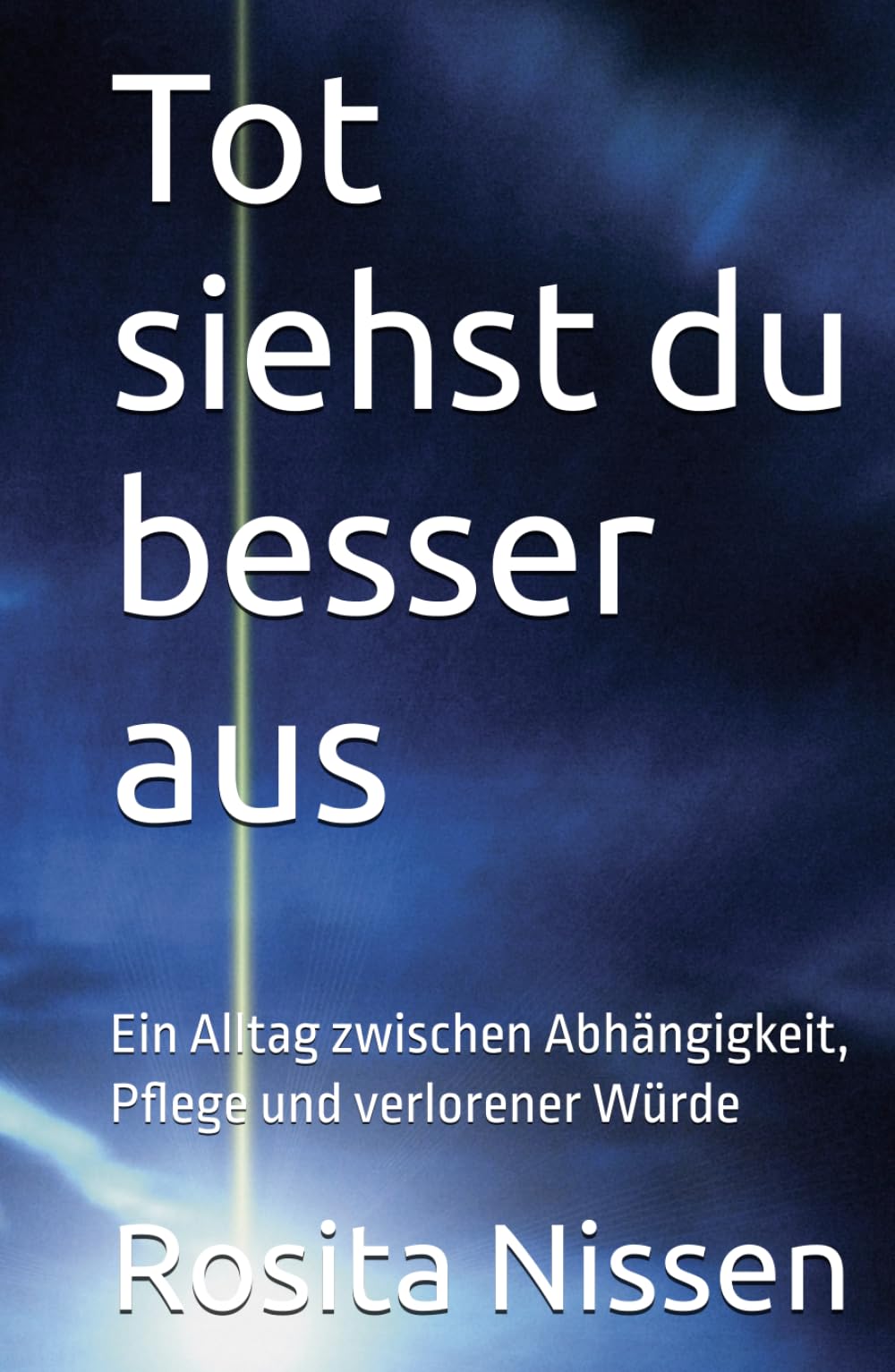 Tot siehst du besser aus: Ein Alltag zwischen Abhängigkeit, Pflege und verlorener Würde