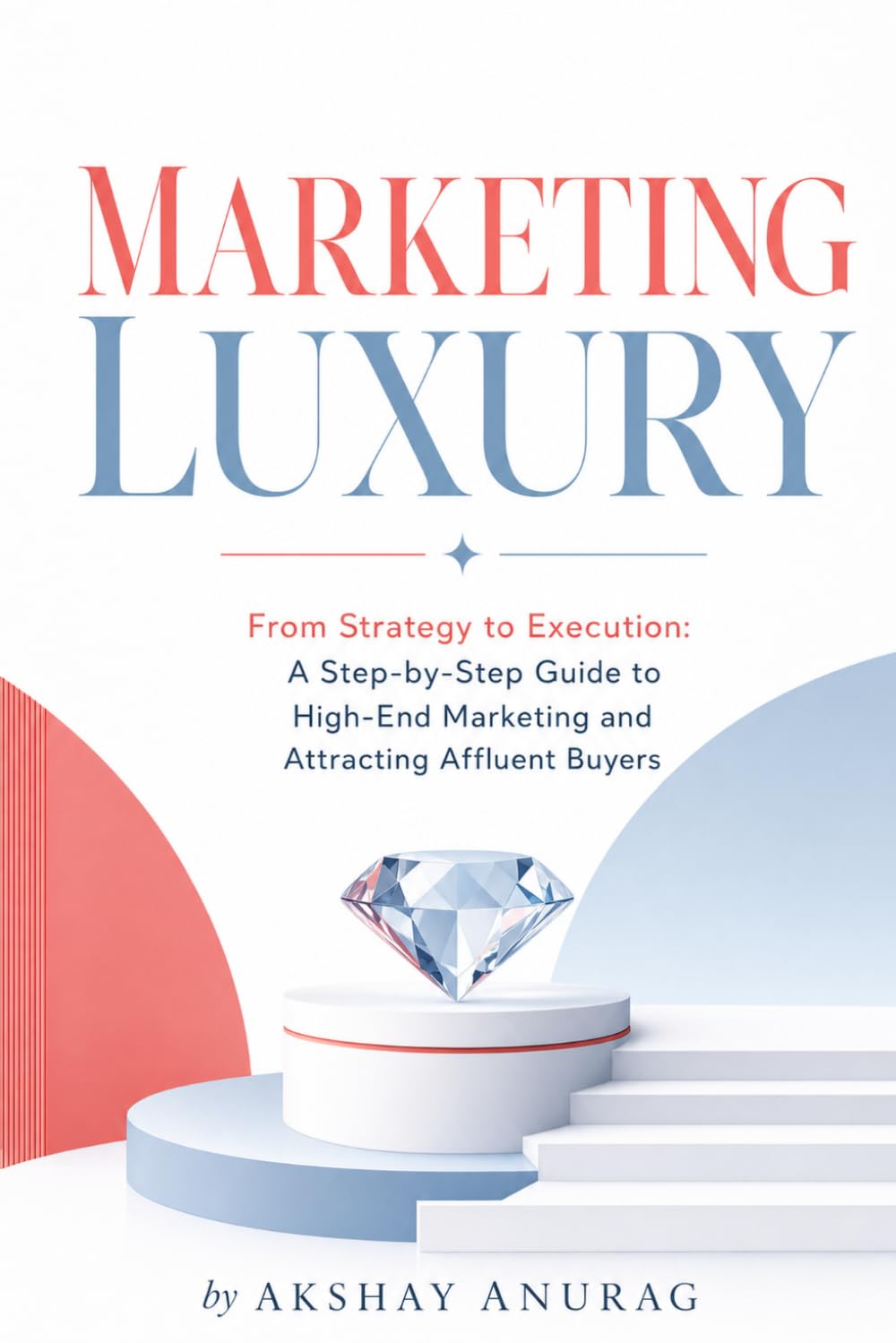 Marketing Luxury: From Strategy to Execution: A Step-by-Step Guide to High-End Marketing and Attracting Affluent Buyers