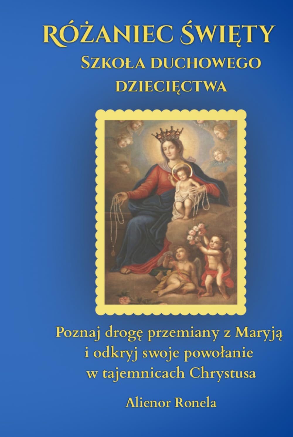 Różaniec Święty: Szkoła duchowego dziecięctwa: Poznaj drogę przemiany z Maryją i odkryj swoje powołanie w tajemnicach Chrystusa