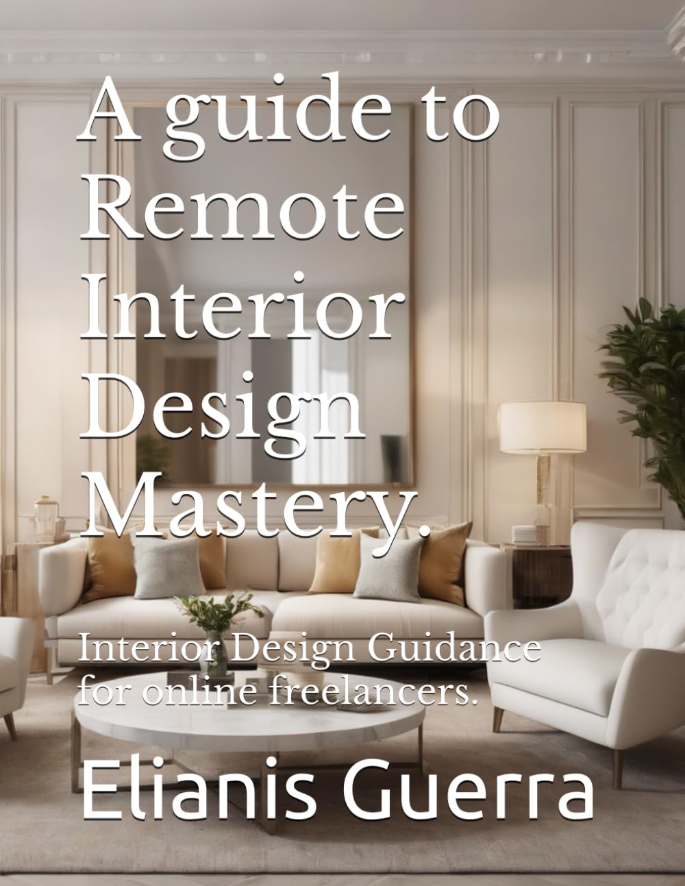 A guide to Remote Interior Design Mastery.: Interior Design Guidance for online freelancers.