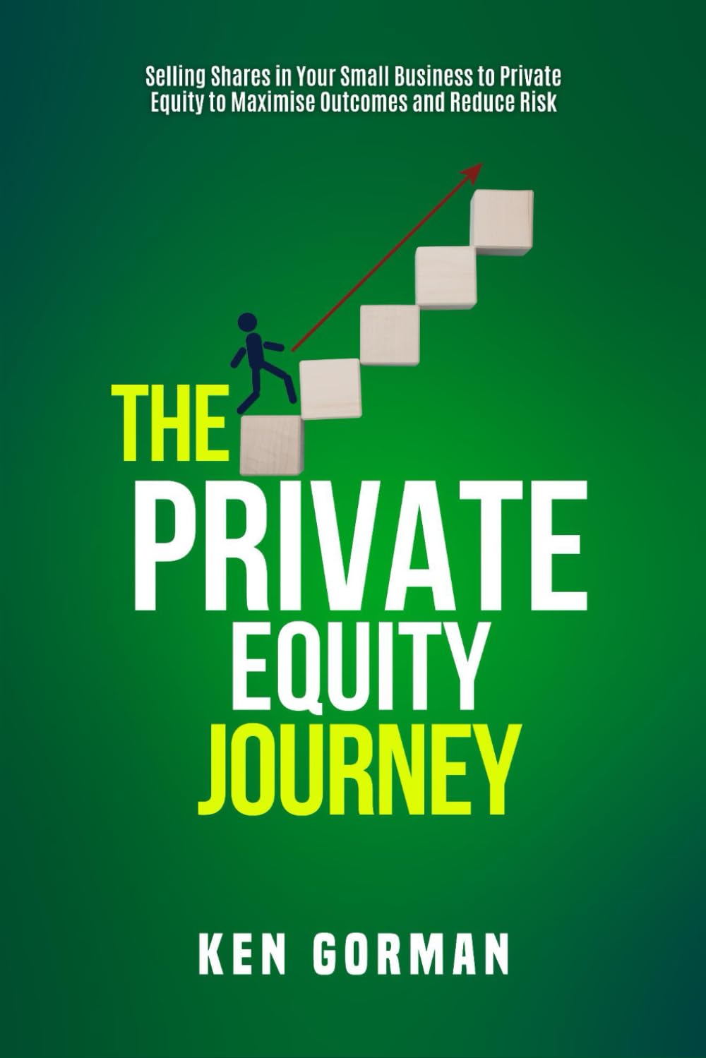 The Private Equity Journey: Selling Shares in Your Small Business to Private Equity to Maximise Outcomes and Reduce Risk (Ken Gorman - Business Sale ... - Series on Buying and Selling Businesses)