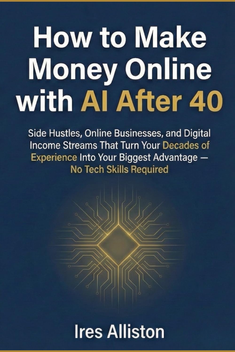 How to Make Money Online with AI After 40: Side Hustles, Online Businesses, and Digital Income Streams That Turn Your Decades of Experience Into Your Biggest Advantage — No Tech Skills Required