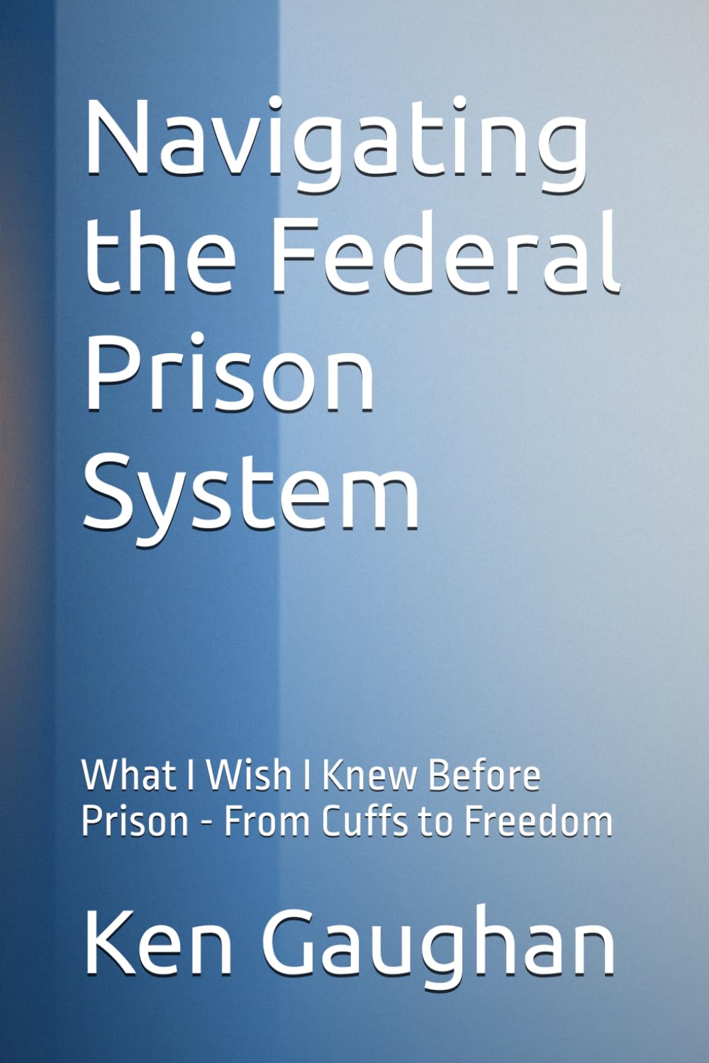 Navigating the Federal Prison System: What I Wish I Knew Before Prison - From Cuffs to Freedom