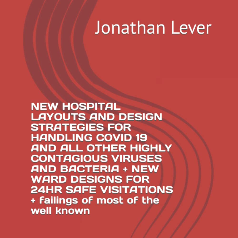 NEW HOSPITAL LAYOUTS AND DESIGN STRATEGIES FOR HANDLING COVID 19 AND ALL OTHER HIGHLY CONTAGIOUS VIRUSES AND BACTERIA + NEW WARD DESIGNS FOR 24HR SAFE VISITATIONS + failings of most of the well known